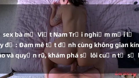 sex bà mẹ Việt Nam Trải nghiệm mới lạ với sex phòng thay đồ: Đam mê tột đỉnh cùng không gian kín đáo và quyến rũ, khám phá sự lôi cuốn từ sự hấp dẫn của nơi này.