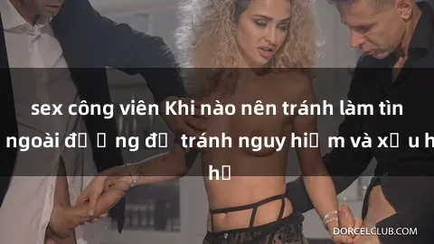 sex công viên Khi nào nên tránh làm tình ngoài đường để tránh nguy hiểm và xấu hổ