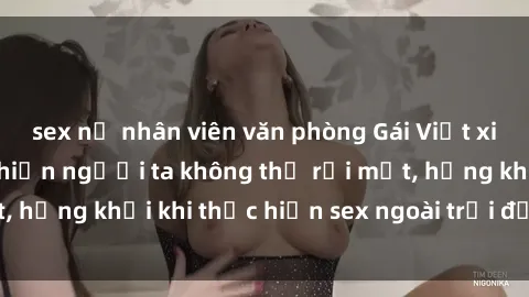 sex nữ nhân viên văn phòng Gái Việt xinh đẹp quyến rũ khiến người ta không thể rời mắt, hứng khởi khi thực hiện sex ngoài trời đầy cảm xúc.