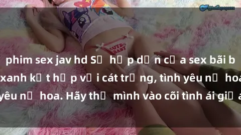 phim sex jav hd Sự hấp dẫn của sex bãi biển: Khi sóng biển xanh kết hợp với cát trắng, tình yêu nở hoa. Hãy thả mình vào cõi tình ái giữa sóng biển!