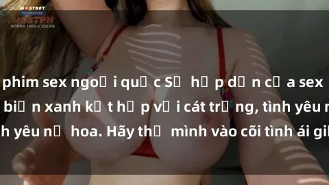 phim sex ngoại quốc Sự hấp dẫn của sex bãi biển: Khi sóng biển xanh kết hợp với cát trắng, tình yêu nở hoa. Hãy thả mình vào cõi tình ái giữa sóng biển!