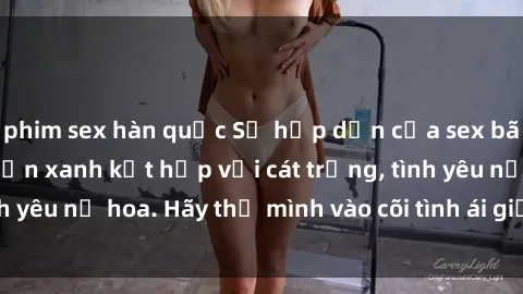 phim sex hàn quốc Sự hấp dẫn của sex bãi biển: Khi sóng biển xanh kết hợp với cát trắng, tình yêu nở hoa. Hãy thả mình vào cõi tình ái giữa sóng biển!