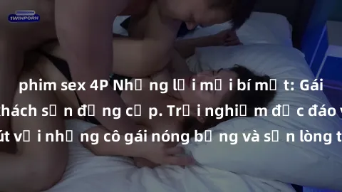 phim sex 4P Những lời mời bí mật: Gái Việt làm tình ở khách sạn đẳng cấp. Trải nghiệm độc đáo và cuốn hút với những cô gái nóng bỏng và sẵn lòng thỏa mãn mọi nhu cầu của bạn.