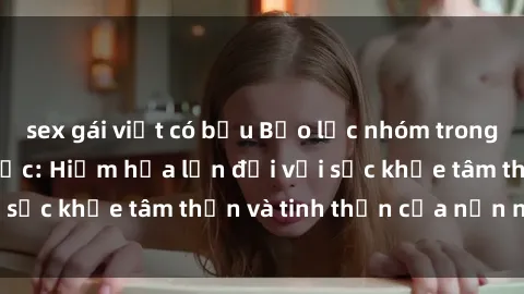 sex gái việt có bầu Bạo lực nhóm trong các hành vi tình dục: Hiểm họa lớn đối với sức khỏe tâm thần và tinh thần của nạn nhân.