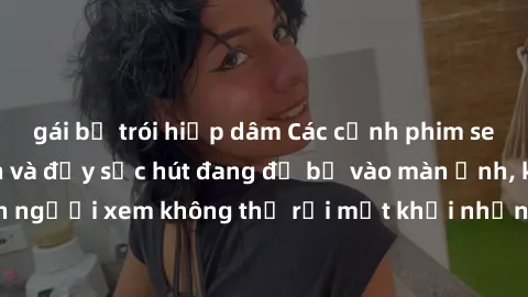 gái bị trói hiếp dâm Các cảnh phim sex bukkake hấp dẫn và đầy sức hút đang đổ bộ vào màn ảnh, khiến người xem không thể rời mắt khỏi những cảnh quay đầy kích thích.