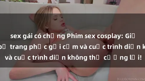 sex gái có chồng Phim sex cosplay: Giấc mơ  cùng những bộ trang phục gợi cảm và cuộc trình diễn không thể cưỡng lại!