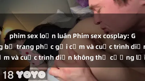 phim sex loạn luân Phim sex cosplay: Giấc mơ  cùng những bộ trang phục gợi cảm và cuộc trình diễn không thể cưỡng lại!