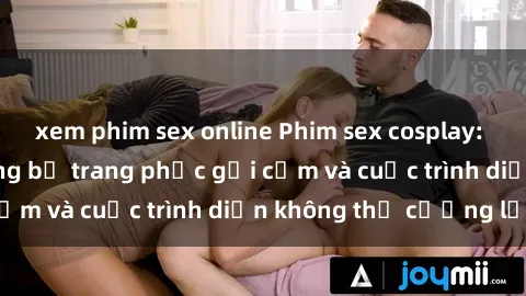 xem phim sex online Phim sex cosplay: Giấc mơ  cùng những bộ trang phục gợi cảm và cuộc trình diễn không thể cưỡng lại!