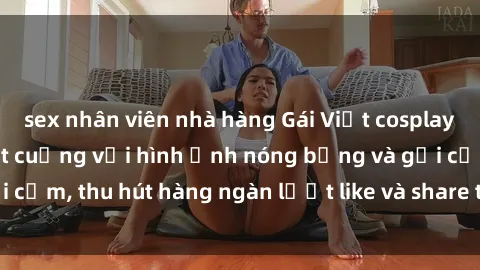 sex nhân viên nhà hàng Gái Việt cosplay sexy khiến fan phát cuồng với hình ảnh nóng bỏng và gợi cảm, thu hút hàng ngàn lượt like và share trên mạng xã hội.