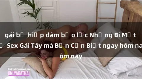 gái bị hiếp dâm bạo lực Những Bí Mật về Sex Gái Tây mà Bạn Cần Biết ngay hôm nay