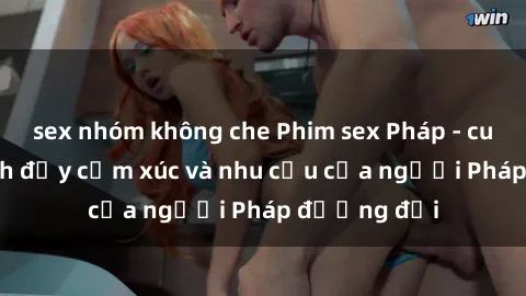 sex nhóm không che Phim sex Pháp - cuộc hành trình đầy cảm xúc và nhu cầu của người Pháp đương đại