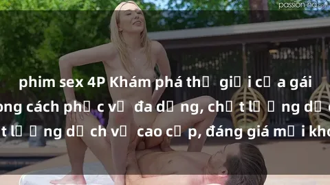 phim sex 4P Khám phá thế giới của gái gọi Việt Nam: Phong cách phục vụ đa dạng, chất lượng dịch vụ cao cấp, đáng giá mọi khoản chi phí