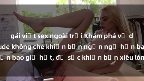 gái việt sex ngoài trời Khám phá vẻ đẹp gái Việt Nam nude không che khiến bạn ngẩn ngơ hơn bao giờ hết, đủ sức khiến bạn xiêu lòng đến ngất ngây