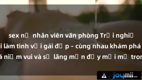 sex nữ nhân viên văn phòng Trải nghiệm hạnh phúc khi làm tình với gái đẹp – cùng nhau khám phá niềm vui và sự lãng mạn đầy mới mẻ trong quan hệ của bạn.