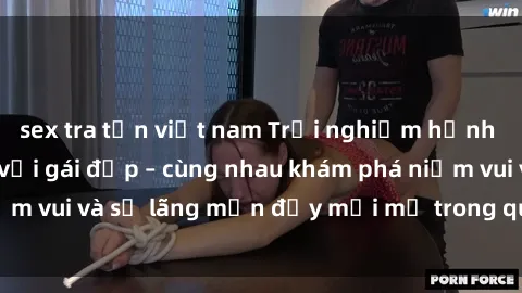 sex tra tấn việt nam Trải nghiệm hạnh phúc khi làm tình với gái đẹp – cùng nhau khám phá niềm vui và sự lãng mạn đầy mới mẻ trong quan hệ của bạn.
