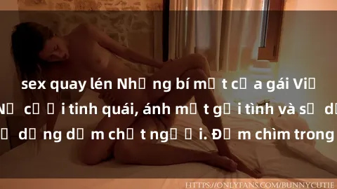 sex quay lén Những bí mật của gái Việt Nam dâm đãng: Nụ cười tinh quái, ánh mắt gợi tình và sự dụng dẫm chết người. Đắm chìm trong vòng xoay đam mê!