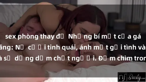 sex phòng thay đồ Những bí mật của gái Việt Nam dâm đãng: Nụ cười tinh quái, ánh mắt gợi tình và sự dụng dẫm chết người. Đắm chìm trong vòng xoay đam mê!