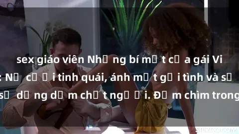 sex giáo viên Những bí mật của gái Việt Nam dâm đãng: Nụ cười tinh quái, ánh mắt gợi tình và sự dụng dẫm chết người. Đắm chìm trong vòng xoay đam mê!