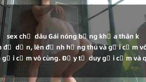sex chị dâu Gái nóng bỏng khỏa thân khiến mọi ánh nhìn đổ dồn, lên đỉnh hứng thú và gợi cảm vô cùng. Đầy tư duy gợi cảm và quyến rũ.