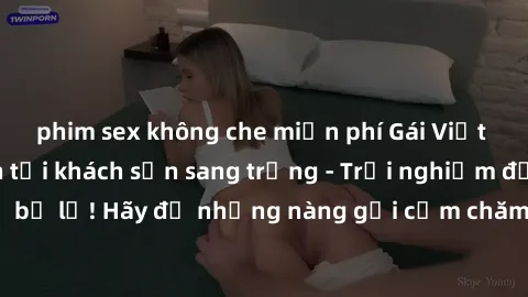 phim sex không che miễn phí Gái Việt hấp dẫn làm tình tại khách sạn sang trọng - Trải nghiệm đỉnh cao không thể bỏ lỡ! Hãy để những nàng gợi cảm chăm sóc bạn và mang đến cho bạn những phút giây đê mê 