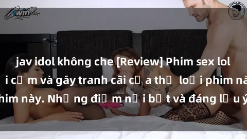 jav idol không che [Review] Phim sex loli: Đánh giá về sự gợi cảm và gây tranh cãi của thể loại phim này. Những điểm nổi bật và đáng lưu ý khi xem phim loli.