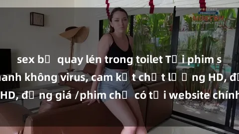 sex bị quay lén trong toilet Tải phim sex mới nhất cực nhanh không virus, cam kết chất lượng HD, đồng giá /phim chỉ có tại website chính thức. Đặt ngay!