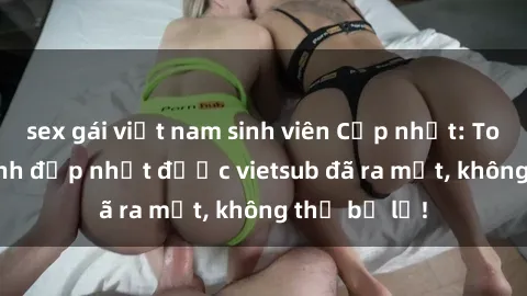 sex gái việt nam sinh viên Cập nhật: Top JAV idol xinh đẹp nhất được vietsub đã ra mắt, không thể bỏ lỡ!
