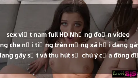 sex việt nam full HD Những đoạn video sex Việt Nam không che nổi tiếng trên mạng xã hội đang gây sốt và thu hút sự chú ý của đông đảo người xem.