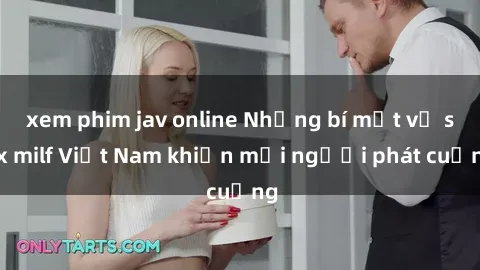 xem phim jav online Những bí mật về sex milf Việt Nam khiến mọi người phát cuồng