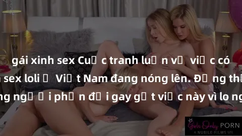 gái xinh sex Cuộc tranh luận về việc có nên hợp pháp hóa sex loli ở Việt Nam đang nóng lên. Đồng thời, cũng có những người phản đối gay gắt việc này vì lo ngại về tác động tiêu cực lên trẻ em và xã hộ