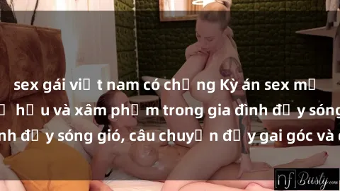 sex gái việt nam có chồng Kỳ án sex mẹ con Việt Nam: Sự sở hữu và xâm phạm trong gia đình đầy sóng gió, câu chuyện đầy gai góc và đau lòng.