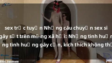 sex trực tuyến Những câu chuyện sex sinh viên Việt Nam gây sốt trên mạng xã hội: Những tình huống gây cấn, kích thích không thể bỏ qua