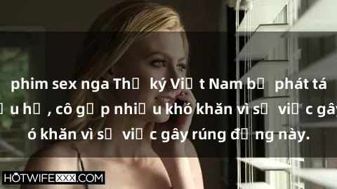 phim sex nga Thư ký Việt Nam bị phát tán clip sex đáng xấu hổ, cô gặp nhiều khó khăn vì sự việc gây rúng động này.