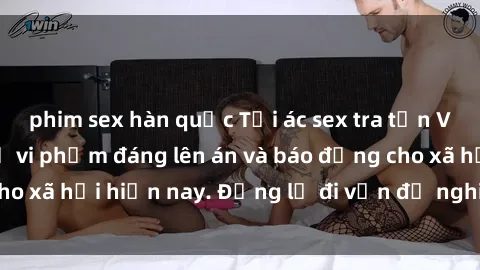 phim sex hàn quốc Tội ác sex tra tấn Việt Nam: những vụ vi phạm đáng lên án và báo động cho xã hội hiện nay. Đừng lờ đi vấn đề nghiêm trọng này!