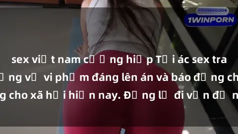 sex việt nam cưỡng hiếp Tội ác sex tra tấn Việt Nam: những vụ vi phạm đáng lên án và báo động cho xã hội hiện nay. Đừng lờ đi vấn đề nghiêm trọng này!