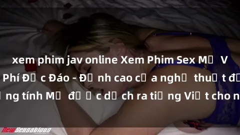 xem phim jav online Xem Phim Sex Mỹ Vietsub Online Miễn Phí Độc Đáo - Đỉnh cao của nghệ thuật đồng tính Mỹ được dịch ra tiếng Việt cho người xem hiểu rõ hơn.