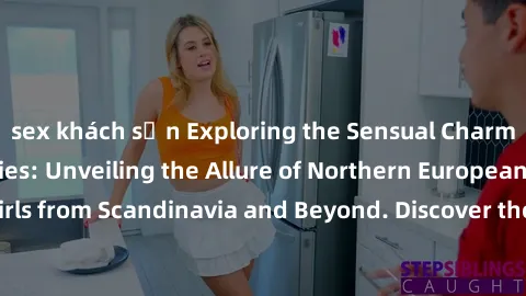 sex khách sạn Exploring the Sensual Charms of Nordic Beauties: Unveiling the Allure of Northern European Sexiness in Girls from Scandinavia and Beyond. Discover the Seductive Secrets of Northern Europ