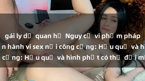 gái ly dị quan hệ Nguy cơ vi phạm pháp luật khi thực hiện hành vi sex nơi công cộng: Hậu quả và hình phạt có thể đối mặt