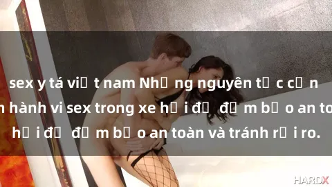 sex y tá việt nam Những nguyên tắc cần nhớ khi thực hiện hành vi sex trong xe hơi để đảm bảo an toàn và tránh rủi ro.