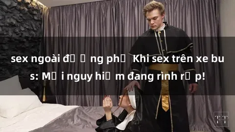 sex ngoài đường phố Khi sex trên xe bus: Mối nguy hiểm đang rình rập!