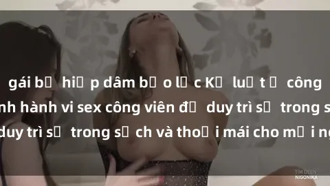 gái bị hiếp dâm bạo lực Kỷ luật ở công viên: Chấn chỉnh hành vi sex công viên để duy trì sự trong sạch và thoải mái cho mọi người.