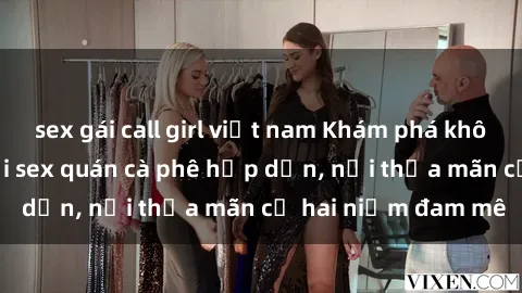 sex gái call girl việt nam Khám phá không gian độc đáo tại sex quán cà phê hấp dẫn, nơi thỏa mãn cả hai niềm đam mê