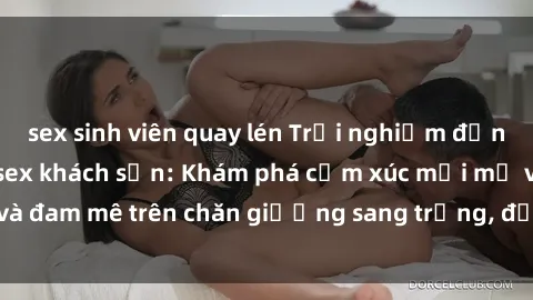 sex sinh viên quay lén Trải nghiệm đỉnh cao tình yêu tại sex khách sạn: Khám phá cảm xúc mới mẻ và đam mê trên chăn giường sang trọng, độc đáo, không giới hạn.