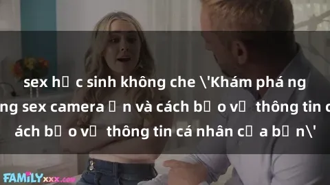 sex học sinh không che 'Khám phá nguy cơ của việc sử dụng sex camera ẩn và cách bảo vệ thông tin cá nhân của bạn'