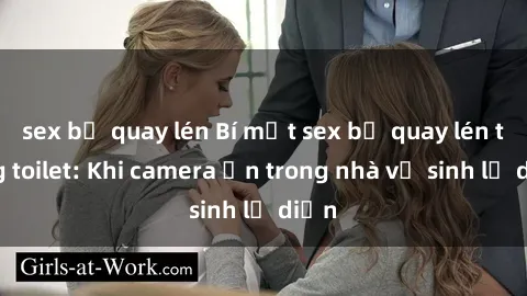 sex bị quay lén Bí mật sex bị quay lén trong toilet: Khi camera ẩn trong nhà vệ sinh lộ diện