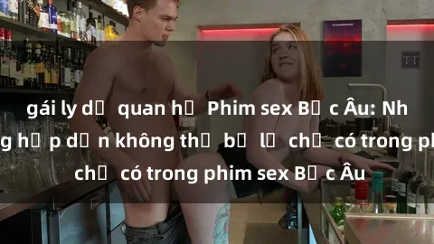 gái ly dị quan hệ Phim sex Bắc Âu: Những cảnh nóng hấp dẫn không thể bỏ lỡ chỉ có trong phim sex Bắc Âu