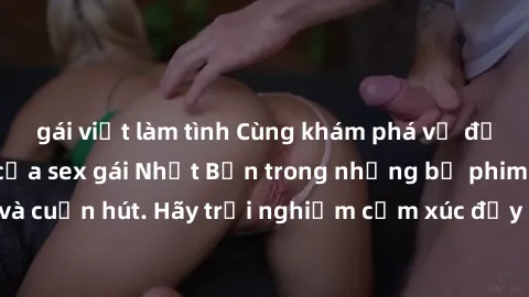 gái việt làm tình Cùng khám phá vẻ đẹp và sức gợi cảm của sex gái Nhật Bản trong những bộ phim đầy nghệ thuật và cuốn hút. Hãy trải nghiệm cảm xúc đầy mới mẻ và sống động từ những cảnh quay tinh tế và