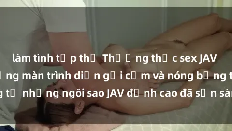 làm tình tập thể Thưởng thức sex JAV idol miễn phí: Những màn trình diễn gợi cảm và nóng bỏng từ những ngôi sao JAV đỉnh cao đã sẵn sàng để bạn khám phá.