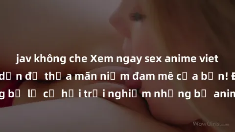 jav không che Xem ngay sex anime vietsub cực hot và hấp dẫn để thỏa mãn niềm đam mê của bạn! Đừng bỏ lỡ cơ hội trải nghiệm những bộ anime đỉnh cao chỉ có tại đây!