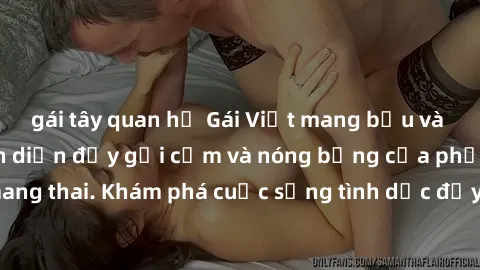gái tây quan hệ Gái Việt mang bầu và làm tình: Màn trình diễn đầy gợi cảm và nóng bỏng của phụ nữ mang thai. Khám phá cuộc sống tình dục đầy hấp dẫn và mới lạ của họ!